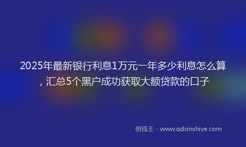 2025年最新银行利息1万元一年多少利息怎么算，汇总5个黑户成功获取大额贷款的口子