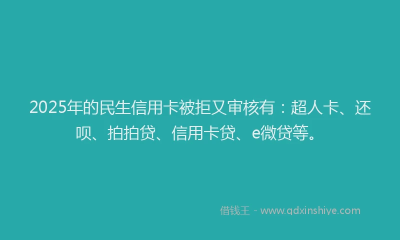 2025年的民生信用卡被拒又审核有：超人卡、还呗、拍拍贷、信用卡贷、e微贷等。
