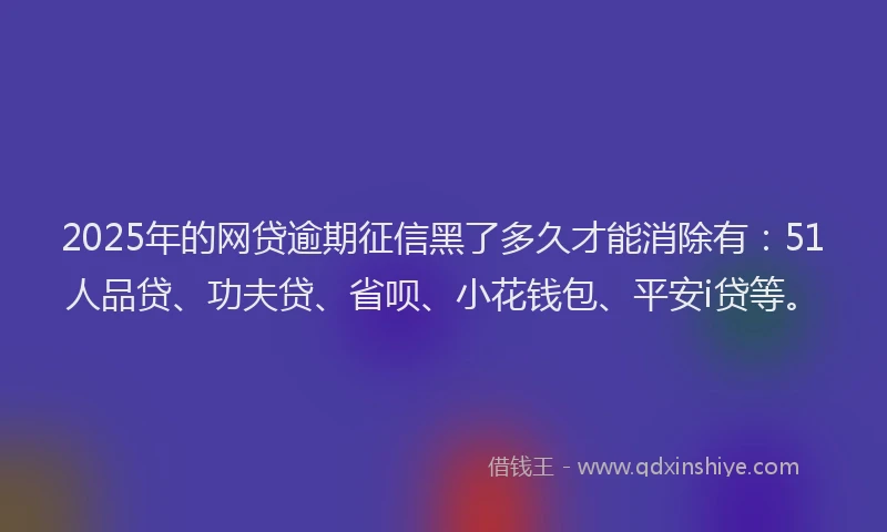 2025年的网贷逾期征信黑了多久才能消除有：51人品贷、功夫贷、省呗、小花钱包、平安i贷等。