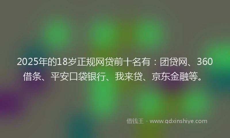 2025年的18岁正规网贷前十名有：团贷网、360借条、平安口袋银行、我来贷、京东金融等。