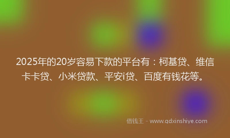 2025年的20岁容易下款的平台有：柯基贷、维信卡卡贷、小米贷款、平安i贷、百度有钱花等。