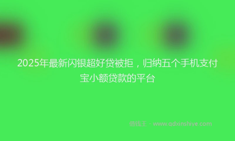 2025年最新闪银超好贷被拒，归纳五个手机支付宝小额贷款的平台