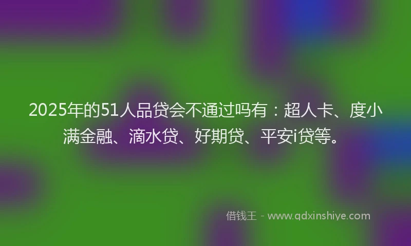 2025年的51人品贷会不通过吗有：超人卡、度小满金融、滴水贷、好期贷、平安i贷等。