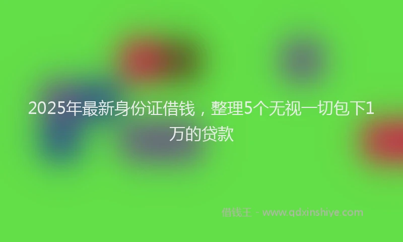 2025年最新身份证借钱，整理5个无视一切包下1万的贷款