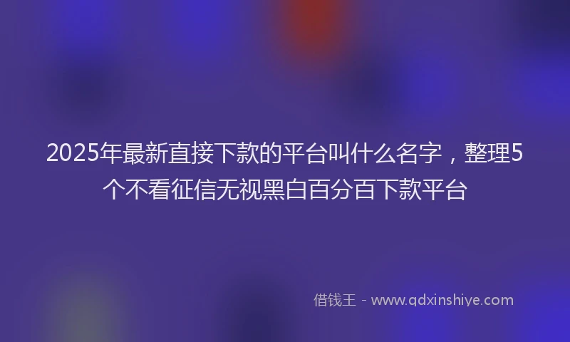 2025年最新直接下款的平台叫什么名字，整理5个不看征信无视黑白百分百下款平台