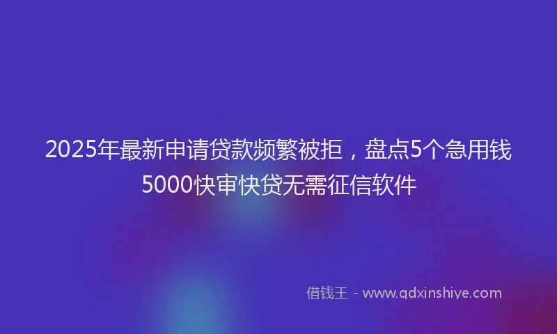 2025年最新申请贷款频繁被拒，盘点5个急用钱5000快审快贷无需征信软件