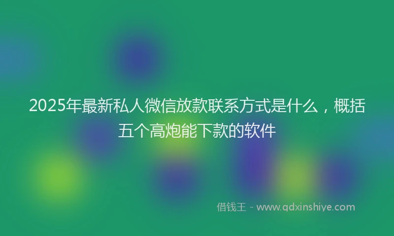 2025年最新私人微信放款联系方式是什么，概括五个高炮能下款的软件