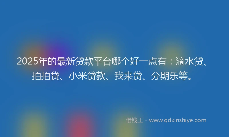 2025年的最新贷款平台哪个好一点有：滴水贷、拍拍贷、小米贷款、我来贷、分期乐等。