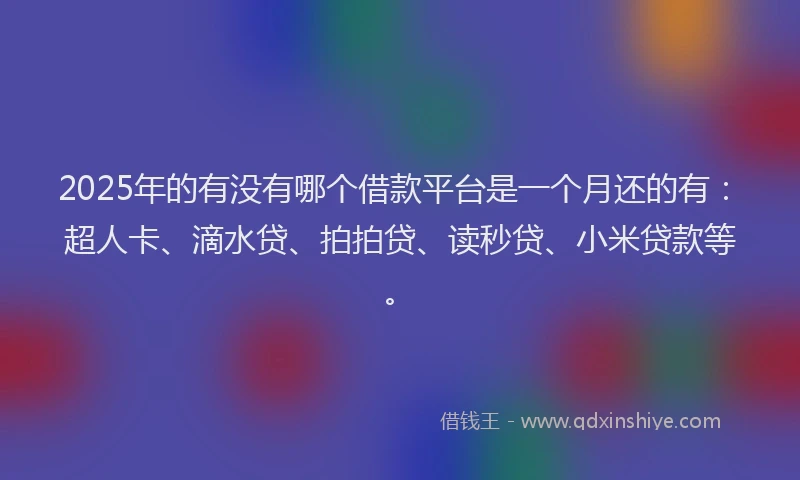 2025年的有没有哪个借款平台是一个月还的有：超人卡、滴水贷、拍拍贷、读秒贷、小米贷款等。