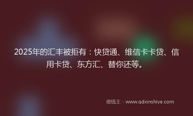 2025年的汇丰被拒有：快贷通、维信卡卡贷、信用卡贷、东方汇、替你还等。