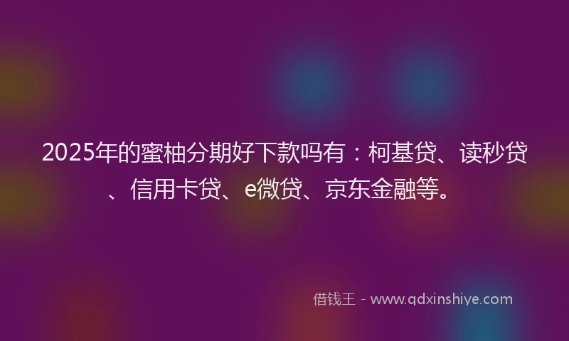 2025年的蜜柚分期好下款吗有：柯基贷、读秒贷、信用卡贷、e微贷、京东金融等。