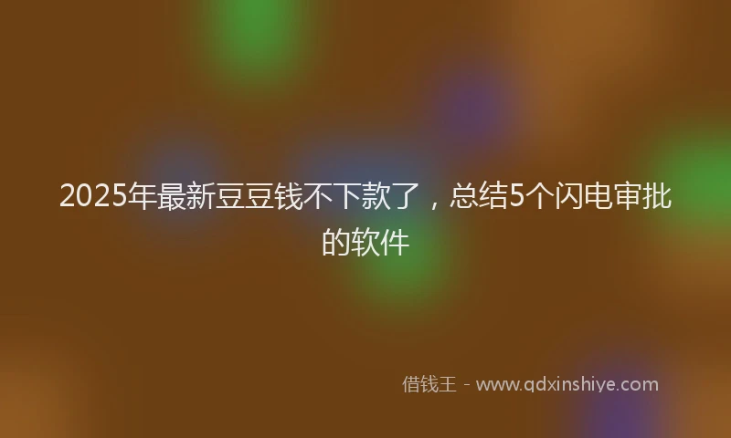 2025年最新豆豆钱不下款了，总结5个闪电审批的软件