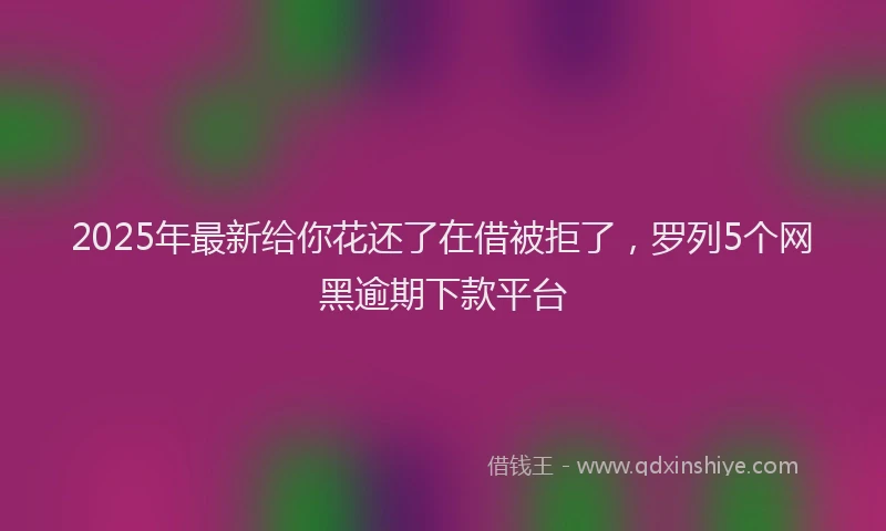 2025年最新给你花还了在借被拒了，罗列5个网黑逾期下款平台