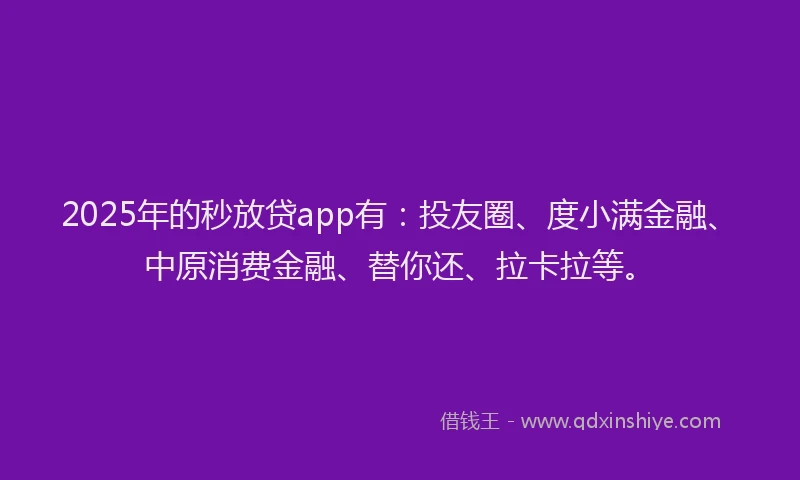 2025年的秒放贷app有：投友圈、度小满金融、中原消费金融、替你还、拉卡拉等。