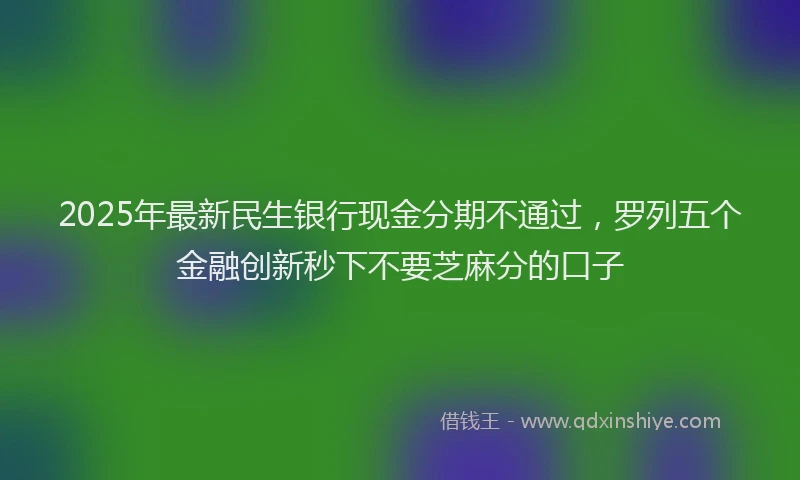 2025年最新民生银行现金分期不通过，罗列五个金融创新秒下不要芝麻分的口子