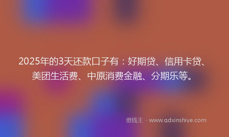 2025年的3天还款口子有：好期贷、信用卡贷、美团生活费、中原消费金融、分期乐等。