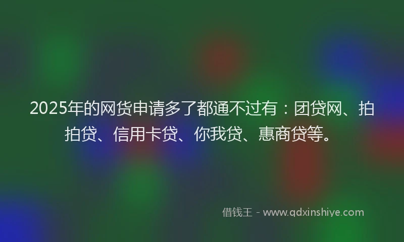 2025年的网货申请多了都通不过有：团贷网、拍拍贷、信用卡贷、你我贷、惠商贷等。