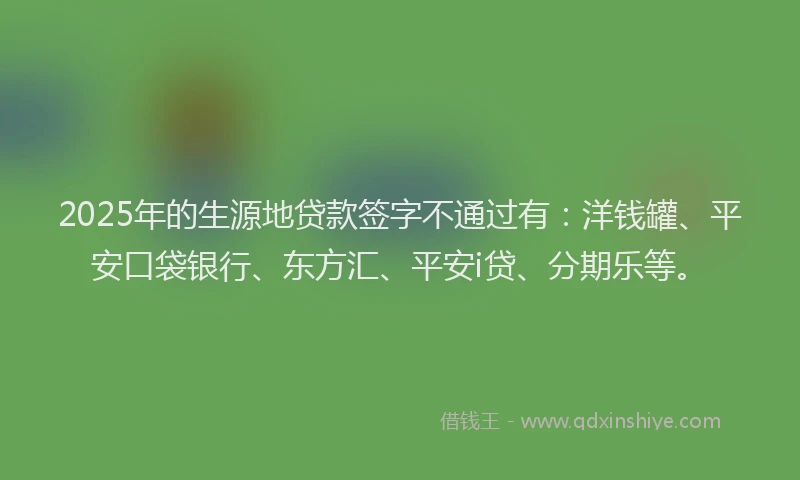 2025年的生源地贷款签字不通过有：洋钱罐、平安口袋银行、东方汇、平安i贷、分期乐等。