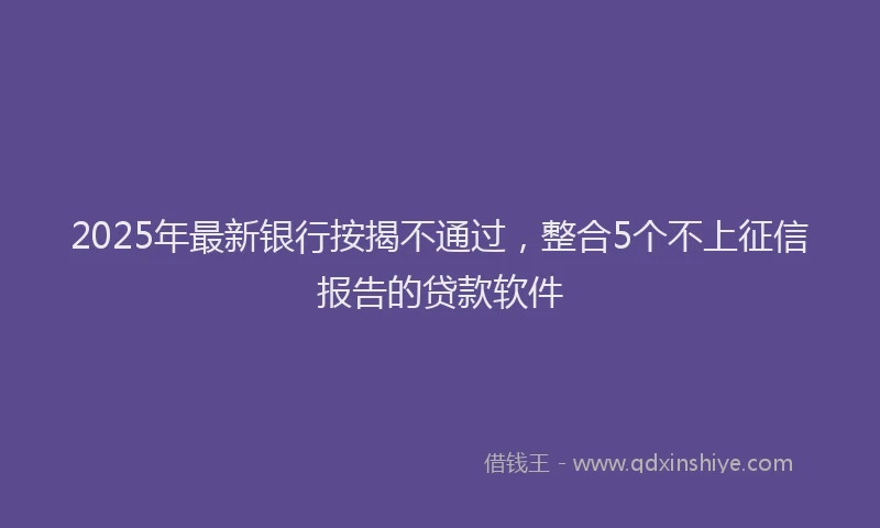 2025年最新银行按揭不通过，整合5个不上征信报告的贷款软件