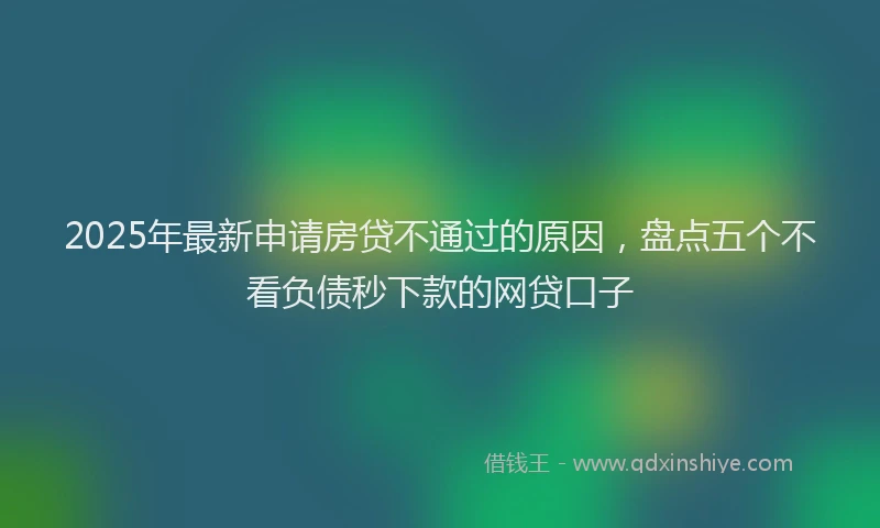2025年最新申请房贷不通过的原因，盘点五个不看负债秒下款的网贷口子