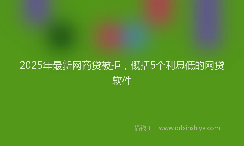 2025年最新网商贷被拒，概括5个利息低的网贷软件