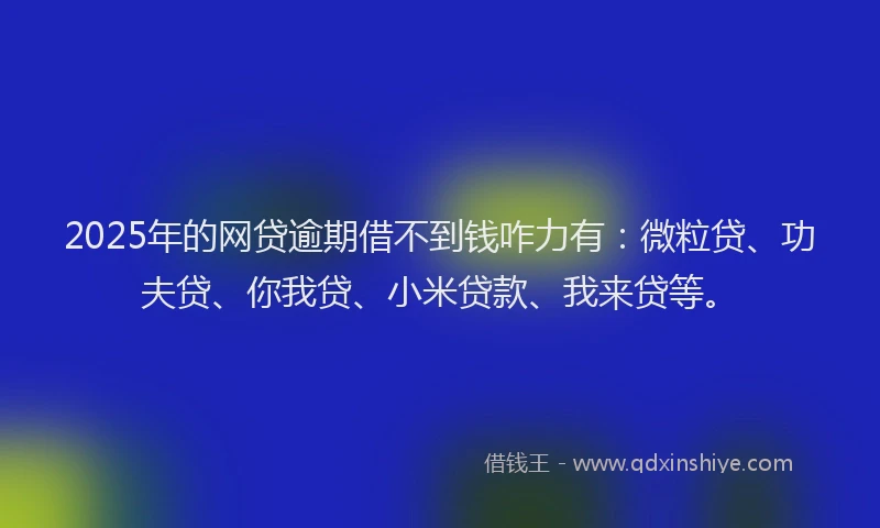 2025年的网贷逾期借不到钱咋力有：微粒贷、功夫贷、你我贷、小米贷款、我来贷等。