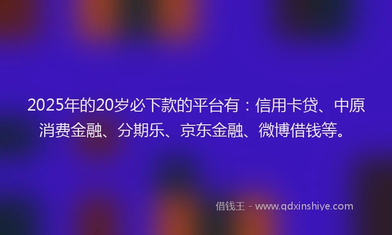 2025年的20岁必下款的平台有：信用卡贷、中原消费金融、分期乐、京东金融、微博借钱等。