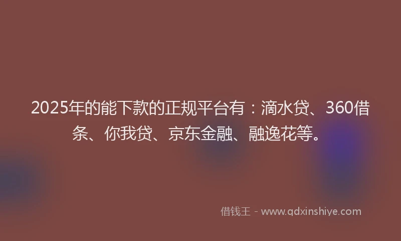 2025年的能下款的正规平台有：滴水贷、360借条、你我贷、京东金融、融逸花等。
