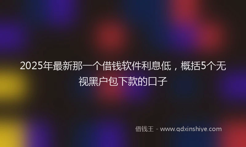2025年最新那一个借钱软件利息低，概括5个无视黑户包下款的口子