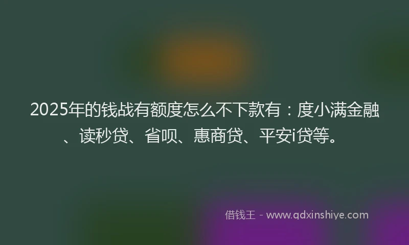 2025年的钱战有额度怎么不下款有：度小满金融、读秒贷、省呗、惠商贷、平安i贷等。