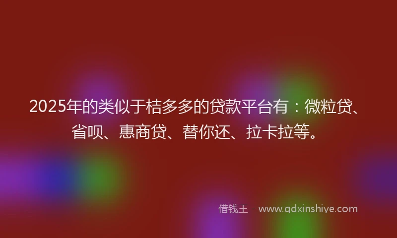 2025年的类似于桔多多的贷款平台有：微粒贷、省呗、惠商贷、替你还、拉卡拉等。