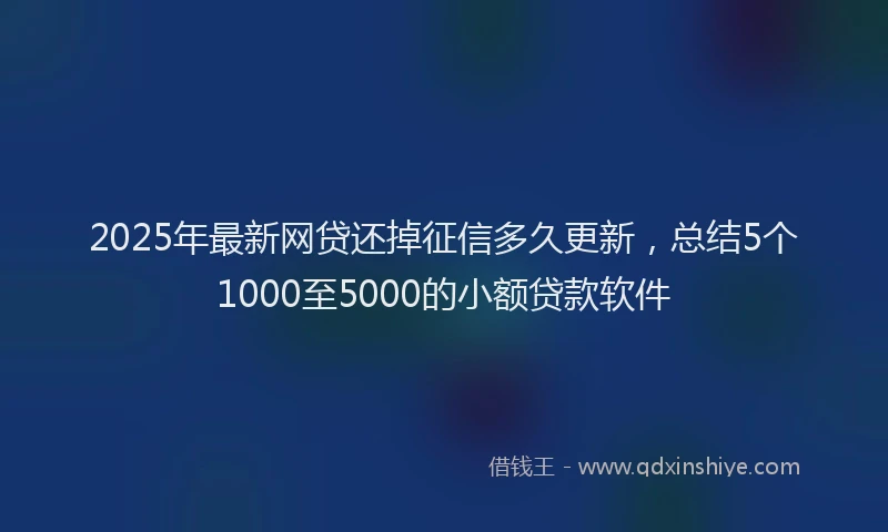 2025年最新网贷还掉征信多久更新，总结5个1000至5000的小额贷款软件