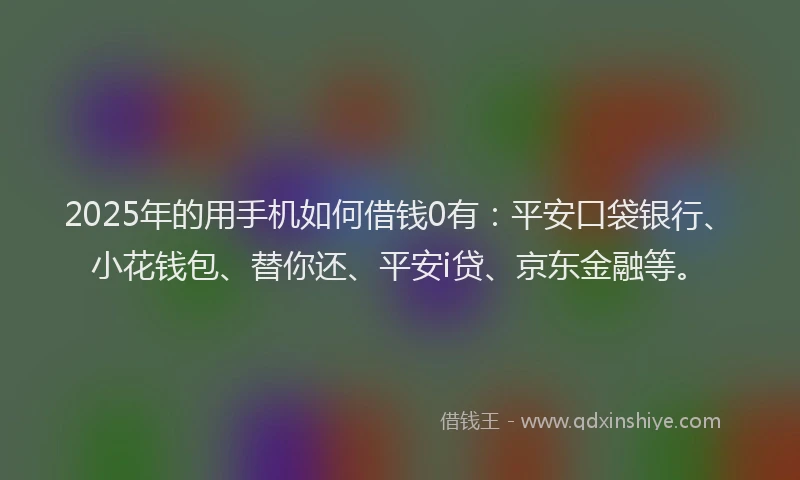 2025年的用手机如何借钱0有：平安口袋银行、小花钱包、替你还、平安i贷、京东金融等。