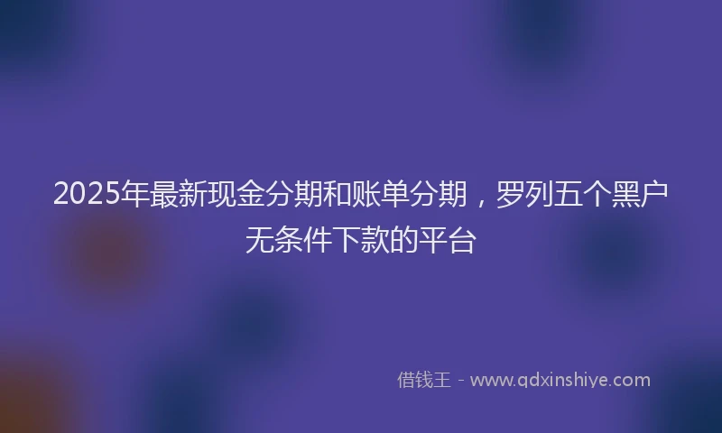 2025年最新现金分期和账单分期，罗列五个黑户无条件下款的平台