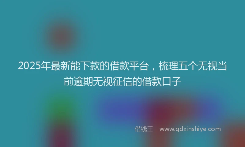 2025年最新能下款的借款平台，梳理五个无视当前逾期无视征信的借款口子