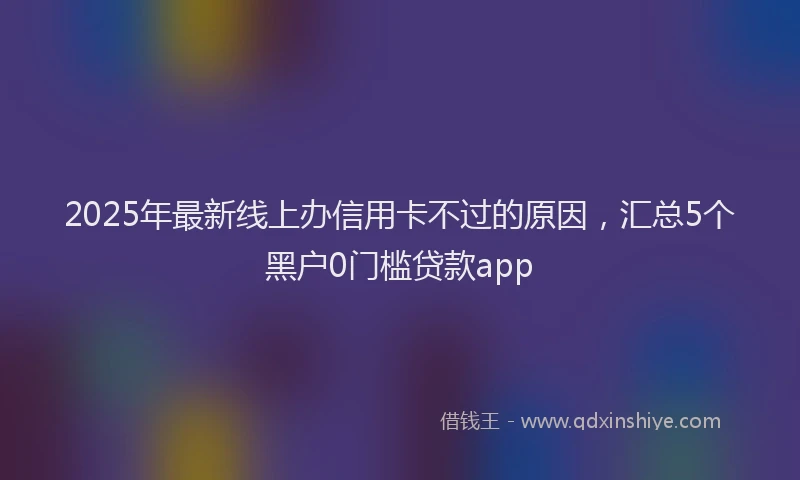 2025年最新线上办信用卡不过的原因，汇总5个黑户0门槛贷款app