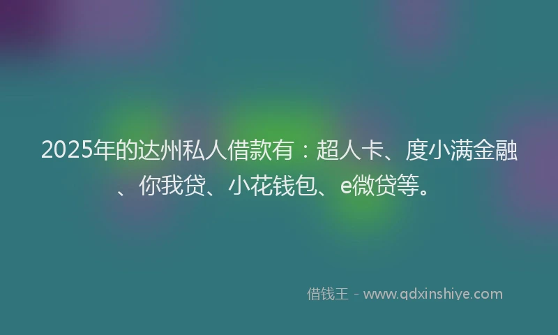 2025年的达州私人借款有：超人卡、度小满金融、你我贷、小花钱包、e微贷等。