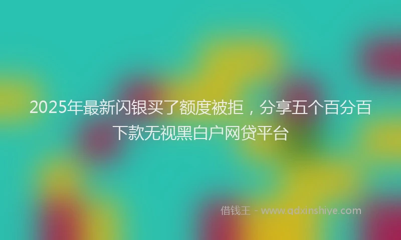 2025年最新闪银买了额度被拒，分享五个百分百下款无视黑白户网贷平台