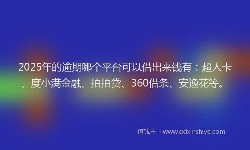 2025年的逾期哪个平台可以借出来钱有：超人卡、度小满金融、拍拍贷、360借条、安逸花等。