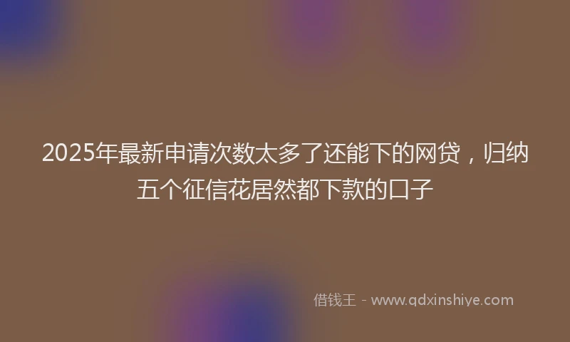 2025年最新申请次数太多了还能下的网贷，归纳五个征信花居然都下款的口子