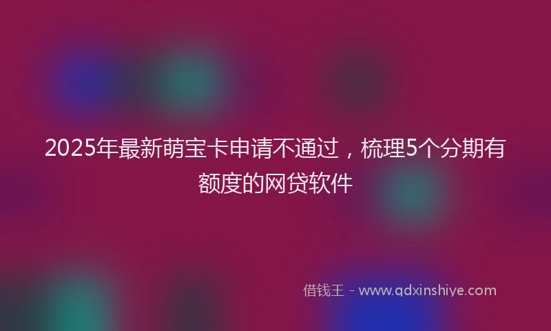 2025年最新萌宝卡申请不通过，梳理5个分期有额度的网贷软件