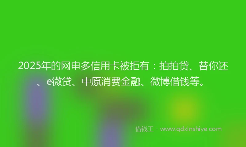 2025年的网申多信用卡被拒有：拍拍贷、替你还、e微贷、中原消费金融、微博借钱等。