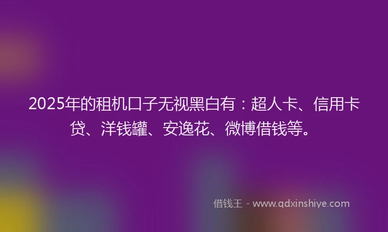 2025年的租机口子无视黑白有：超人卡、信用卡贷、洋钱罐、安逸花、微博借钱等。