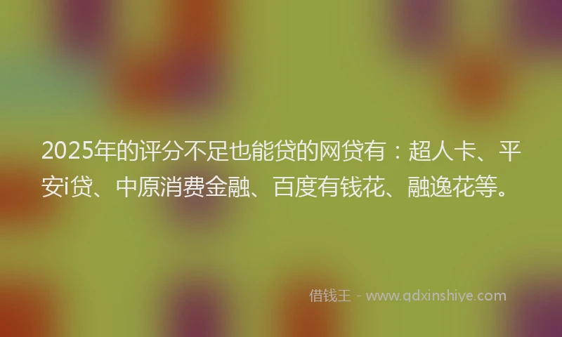 2025年的评分不足也能贷的网贷有：超人卡、平安i贷、中原消费金融、百度有钱花、融逸花等。