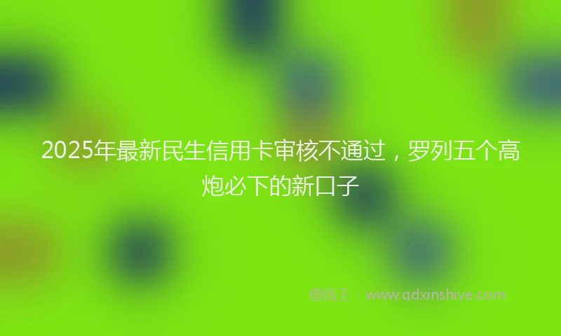 2025年最新民生信用卡审核不通过，罗列五个高炮必下的新口子