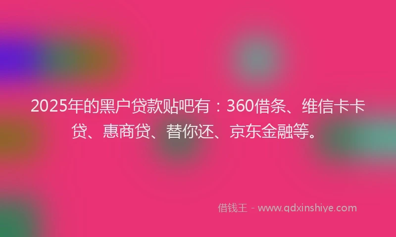 2025年的黑户贷款贴吧有：360借条、维信卡卡贷、惠商贷、替你还、京东金融等。