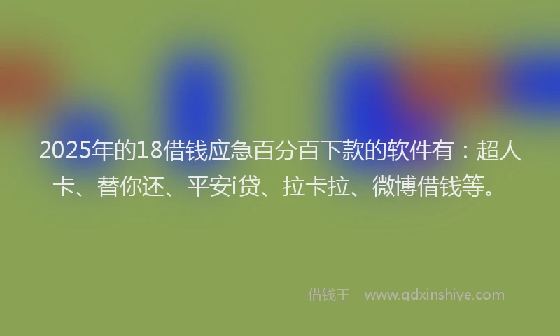 2025年的18借钱应急百分百下款的软件有：超人卡、替你还、平安i贷、拉卡拉、微博借钱等。
