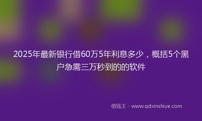 2025年最新银行借60万5年利息多少，概括5个黑户急需三万秒到的的软件