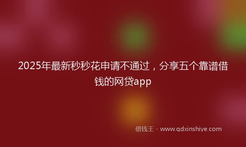 2025年最新秒秒花申请不通过，分享五个靠谱借钱的网贷app