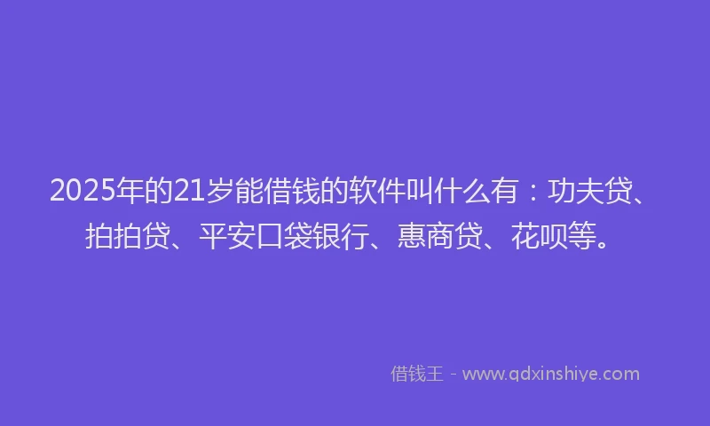 2025年的21岁能借钱的软件叫什么有：功夫贷、拍拍贷、平安口袋银行、惠商贷、花呗等。